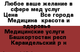 Любое ваше желание в сфере мед.услуг. › Цена ­ 1 100 - Все города Медицина, красота и здоровье » Медицинские услуги   . Башкортостан респ.,Караидельский р-н